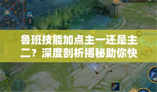 鲁班技能加点主一还是主二？深度剖析揭秘助你快速上分秘诀