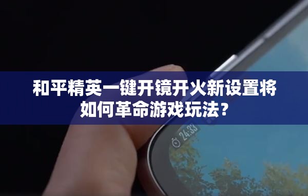 和平精英一键开镜开火新设置将如何革命游戏玩法？