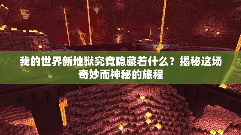 我的世界新地狱究竟隐藏着什么？揭秘这场奇妙而神秘的旅程