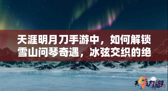 天涯明月刀手游中，如何解锁雪山问琴奇遇，冰弦交织的绝美邂逅之谜？