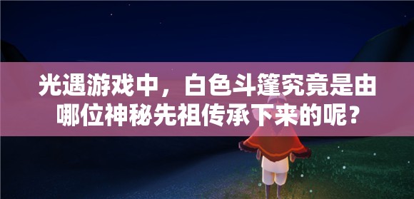 光遇游戏中，白色斗篷究竟是由哪位神秘先祖传承下来的呢？