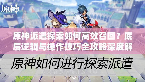 原神派遣探索如何高效召回？底层逻辑与操作技巧全攻略深度解析