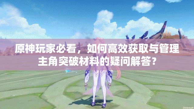 原神玩家必看，如何高效获取与管理主角突破材料的疑问解答？