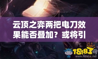 云顶之弈两把电刀效果能否叠加？或将引发全新玩法革命？