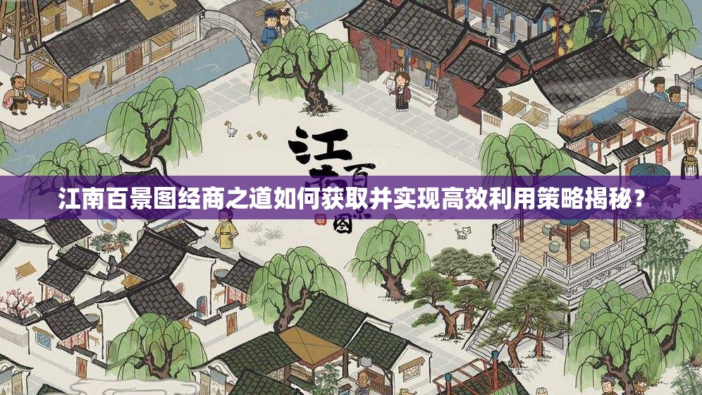 江南百景图经商之道如何获取并实现高效利用策略揭秘？