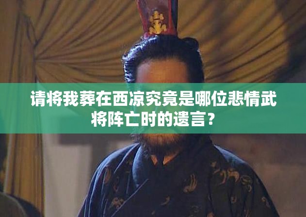 请将我葬在西凉究竟是哪位悲情武将阵亡时的遗言？