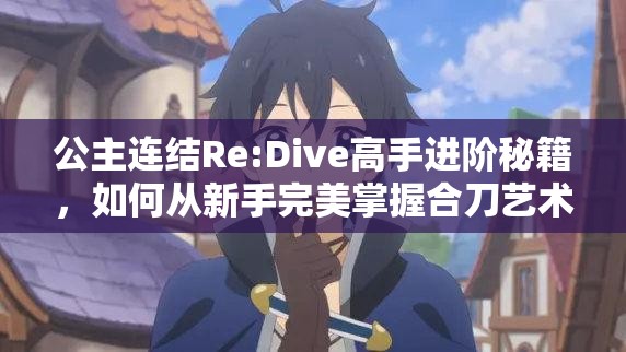 公主连结Re:Dive高手进阶秘籍，如何从新手完美掌握合刀艺术的疑问解答？