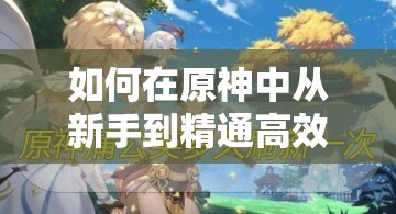 如何在原神中从新手到精通高效采集蒲公英？全面攻略揭秘！