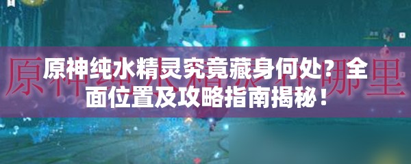 原神纯水精灵究竟藏身何处？全面位置及攻略指南揭秘！