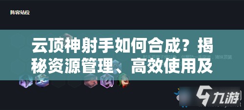 云顶神射手如何合成？揭秘资源管理、高效使用及避免浪费的绝密策略？