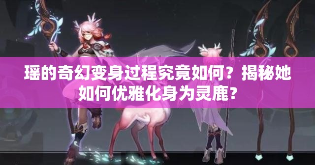 瑶的奇幻变身过程究竟如何？揭秘她如何优雅化身为灵鹿？