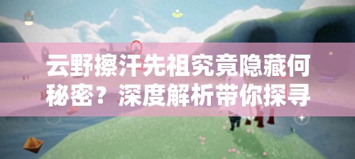 云野擦汗先祖究竟隐藏何秘密？深度解析带你探寻隐藏地图的奥秘