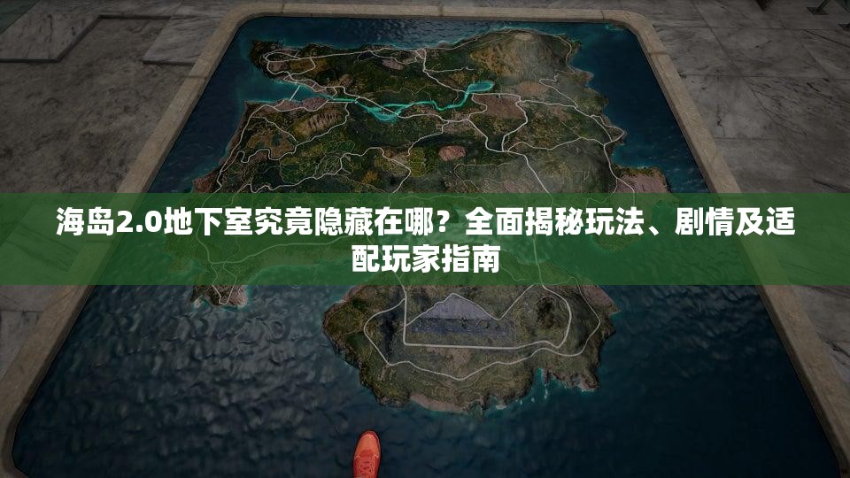 海岛2.0地下室究竟隐藏在哪？全面揭秘玩法、剧情及适配玩家指南