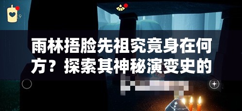 雨林捂脸先祖究竟身在何方？探索其神秘演变史的专题揭秘