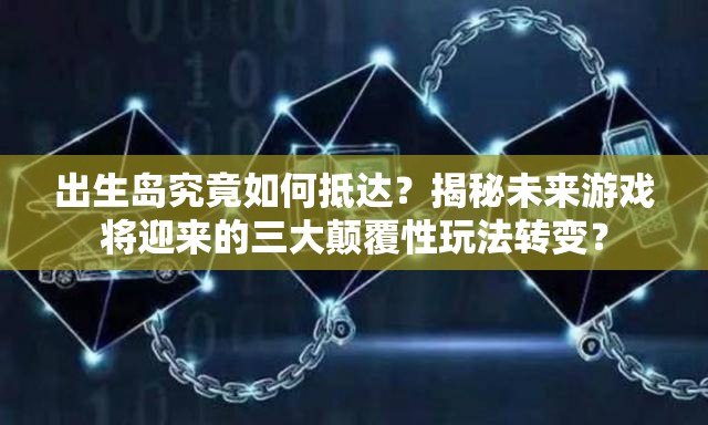 出生岛究竟如何抵达？揭秘未来游戏将迎来的三大颠覆性玩法转变？