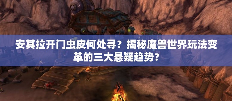 安其拉开门虫皮何处寻？揭秘魔兽世界玩法变革的三大悬疑趋势？