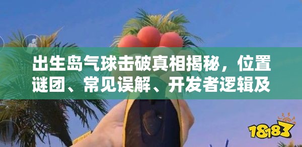 出生岛气球击破真相揭秘，位置谜团、常见误解、开发者逻辑及玩家实测结果如何？