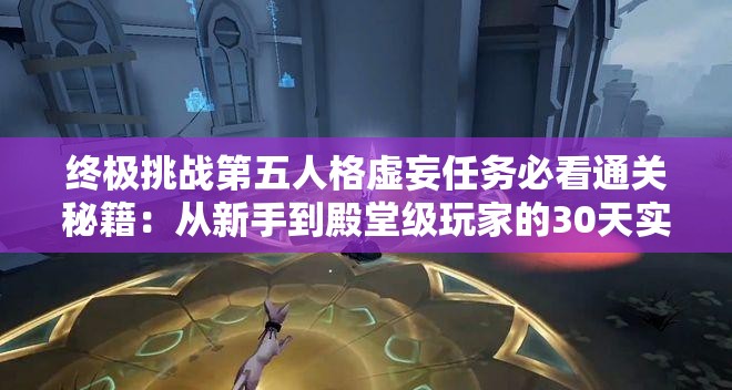 终极挑战第五人格虚妄任务必看通关秘籍：从新手到殿堂级玩家的30天实战技巧全解析