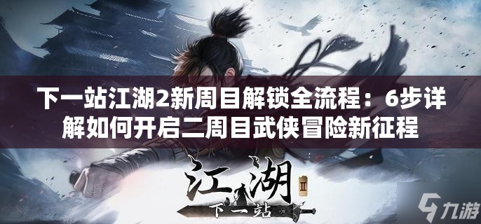 下一站江湖2新周目解锁全流程：6步详解如何开启二周目武侠冒险新征程