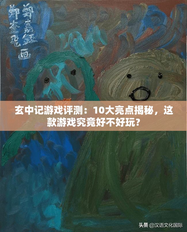 玄中记游戏评测：10大亮点揭秘，这款游戏究竟好不好玩？