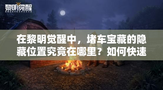 在黎明觉醒中，堵车宝藏的隐藏位置究竟在哪里？如何快速找到它？